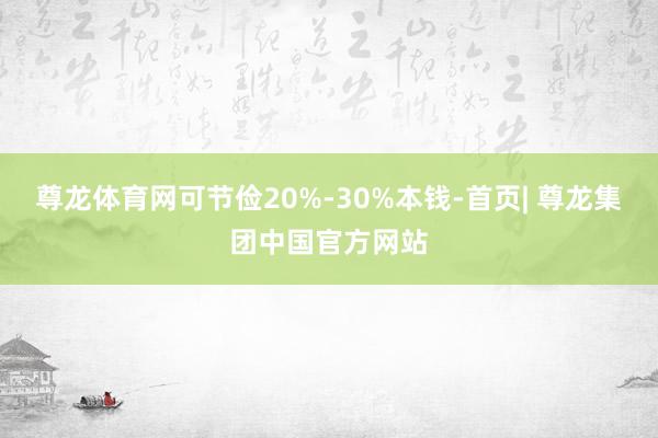 尊龙体育网可节俭20%-30%本钱-首页| 尊龙集团中国官方网站