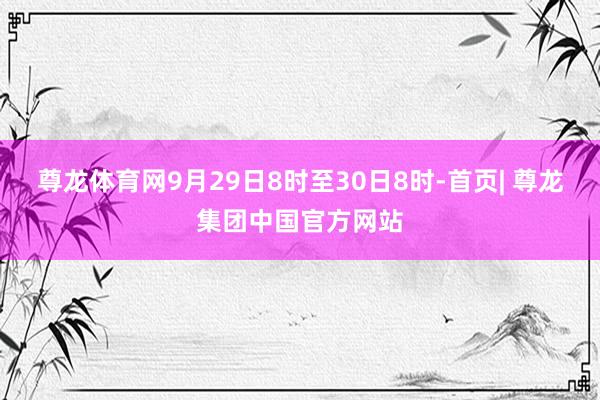 尊龙体育网9月29日8时至30日8时-首页| 尊龙集团中国官方网站