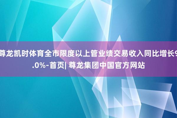 尊龙凯时体育全市限度以上管业绩交易收入同比增长9.0%-首页| 尊龙集团中国官方网站