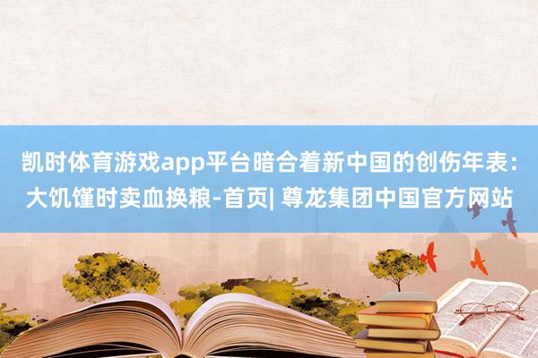 凯时体育游戏app平台暗合着新中国的创伤年表：大饥馑时卖血换粮-首页| 尊龙集团中国官方网站