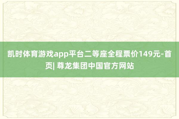 凯时体育游戏app平台二等座全程票价149元-首页| 尊龙集团中国官方网站