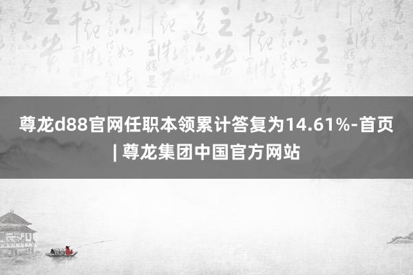 尊龙d88官网任职本领累计答复为14.61%-首页| 尊龙集团中国官方网站