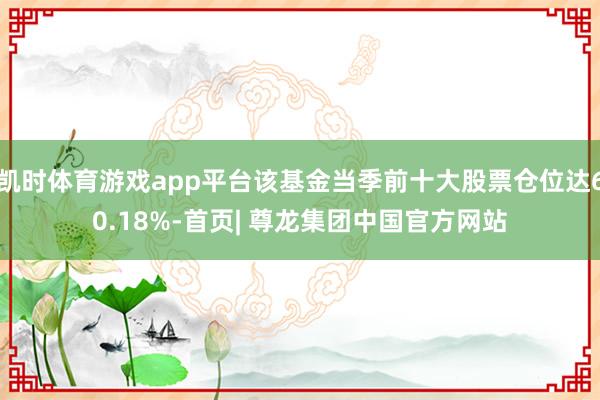 凯时体育游戏app平台该基金当季前十大股票仓位达60.18%-首页| 尊龙集团中国官方网站