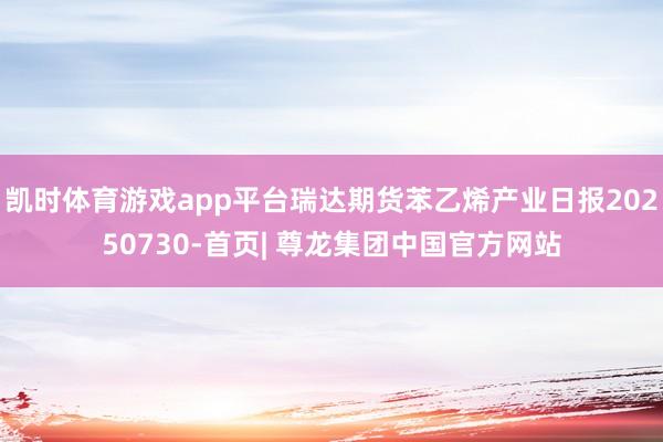 凯时体育游戏app平台瑞达期货苯乙烯产业日报20250730-首页| 尊龙集团中国官方网站