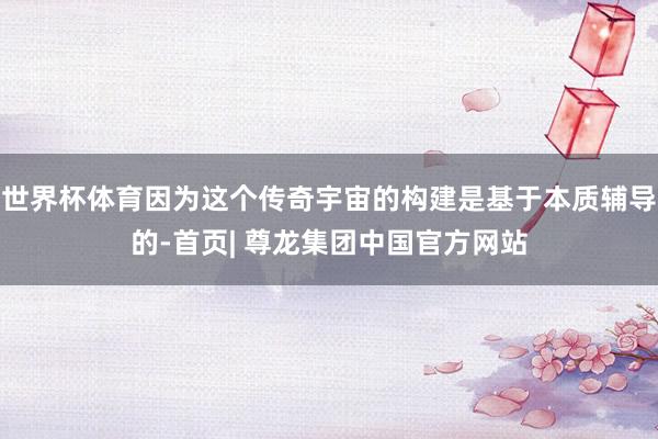 世界杯体育因为这个传奇宇宙的构建是基于本质辅导的-首页| 尊龙集团中国官方网站