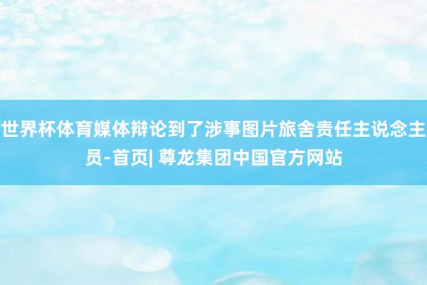 世界杯体育媒体辩论到了涉事图片旅舍责任主说念主员-首页| 尊龙集团中国官方网站