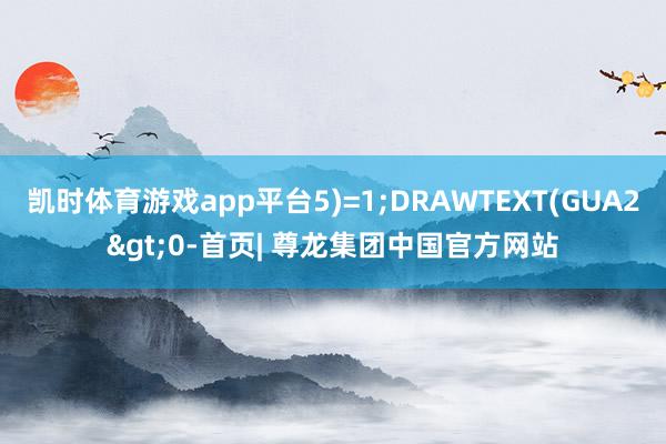 凯时体育游戏app平台5)=1;DRAWTEXT(GUA2>0-首页| 尊龙集团中国官方网站