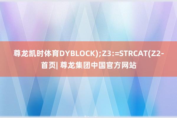 尊龙凯时体育DYBLOCK);Z3:=STRCAT(Z2-首页| 尊龙集团中国官方网站