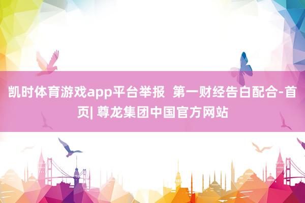 凯时体育游戏app平台举报  第一财经告白配合-首页| 尊龙集团中国官方网站