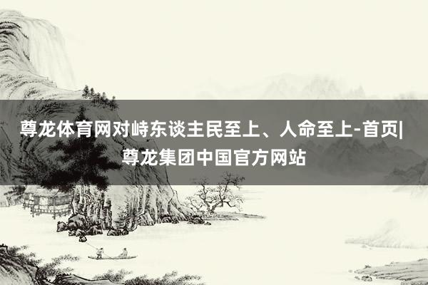 尊龙体育网对峙东谈主民至上、人命至上-首页| 尊龙集团中国官方网站