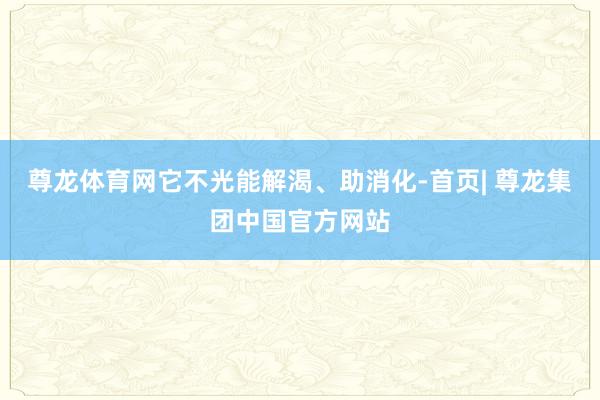 尊龙体育网它不光能解渴、助消化-首页| 尊龙集团中国官方网站