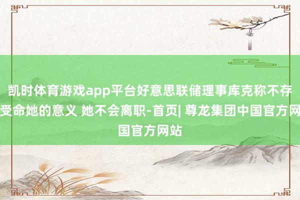 凯时体育游戏app平台好意思联储理事库克称不存在受命她的意义 她不会离职-首页| 尊龙集团中国官方网站