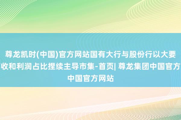 尊龙凯时(中国)官方网站国有大行与股份行以大要的营收和利润占比捏续主导市集-首页| 尊龙集团中国官方网站