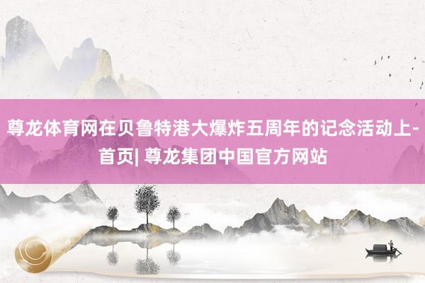 尊龙体育网在贝鲁特港大爆炸五周年的记念活动上-首页| 尊龙集团中国官方网站