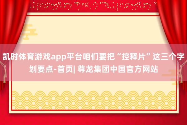 凯时体育游戏app平台咱们要把“控释片”这三个字划要点-首页| 尊龙集团中国官方网站