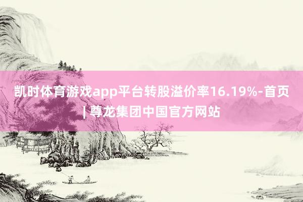 凯时体育游戏app平台转股溢价率16.19%-首页| 尊龙集团中国官方网站