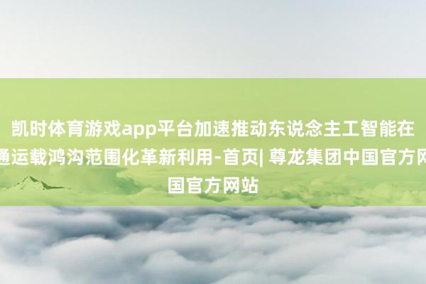 凯时体育游戏app平台加速推动东说念主工智能在交通运载鸿沟范围化革新利用-首页| 尊龙集团中国官方网站