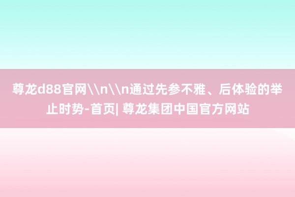 尊龙d88官网\n\n通过先参不雅、后体验的举止时势-首页| 尊龙集团中国官方网站
