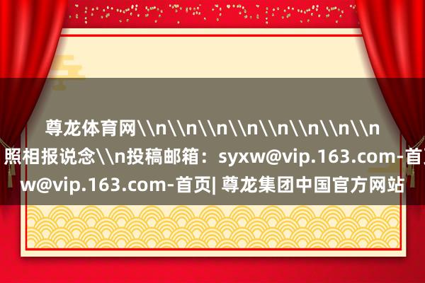 尊龙体育网\n\n\n\n\n\n\n\n上游新闻签约照相师 黄河 照相报说念\n投稿邮箱：syxw@vip.163.com-首页| 尊龙集团中国官方网站