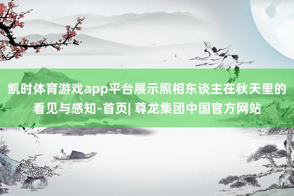 凯时体育游戏app平台展示照相东谈主在秋天里的看见与感知-首页| 尊龙集团中国官方网站