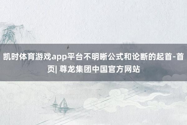 凯时体育游戏app平台不明晰公式和论断的起首-首页| 尊龙集团中国官方网站