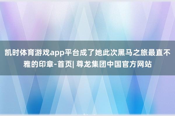 凯时体育游戏app平台成了她此次黑马之旅最直不雅的印章-首页| 尊龙集团中国官方网站