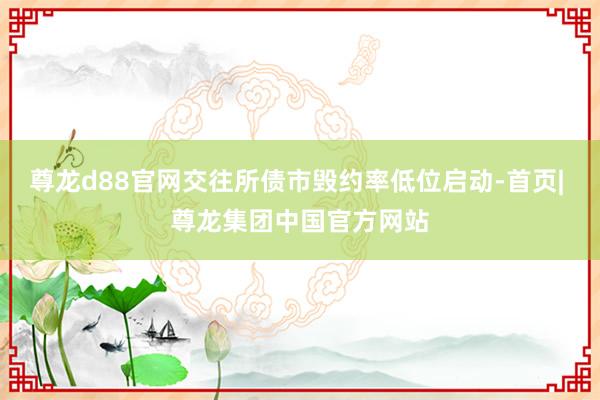 尊龙d88官网交往所债市毁约率低位启动-首页| 尊龙集团中国官方网站