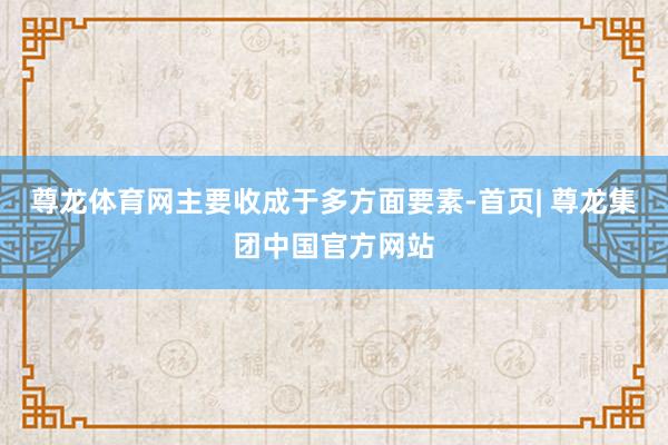 尊龙体育网主要收成于多方面要素-首页| 尊龙集团中国官方网站