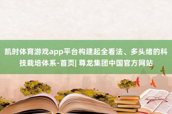 凯时体育游戏app平台构建起全看法、多头绪的科技栽培体系-首页| 尊龙集团中国官方网站