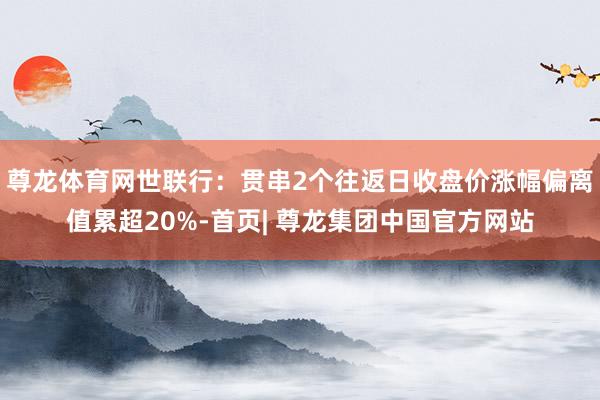 尊龙体育网世联行:贯串2个往返日收盘价涨幅偏离值累超20%-首页| 尊龙集团中国官方网站