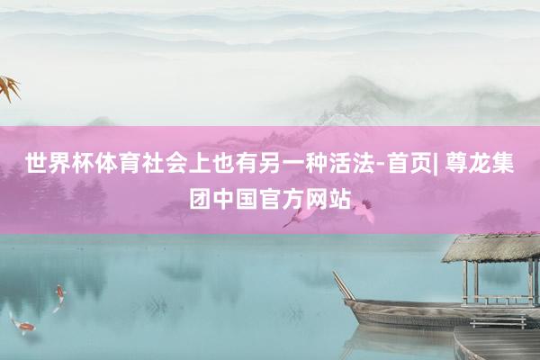 世界杯体育社会上也有另一种活法-首页| 尊龙集团中国官方网站