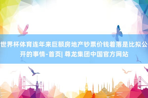 世界杯体育连年来巨额房地产钞票价钱着落是比拟公开的事情-首页| 尊龙集团中国官方网站