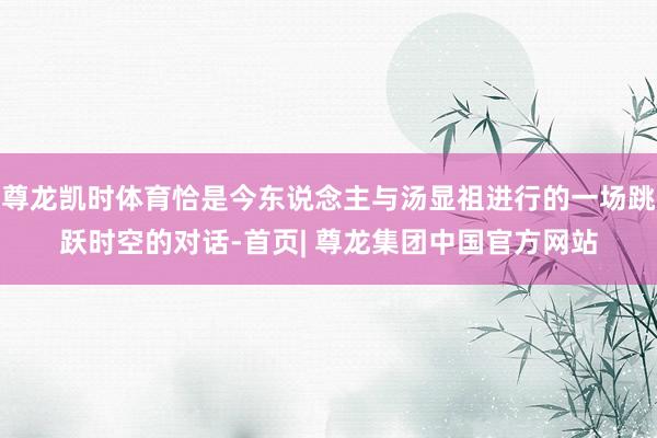 尊龙凯时体育恰是今东说念主与汤显祖进行的一场跳跃时空的对话-首页| 尊龙集团中国官方网站