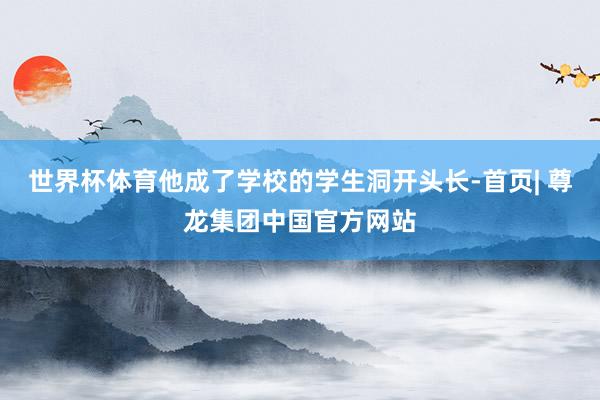 世界杯体育他成了学校的学生洞开头长-首页| 尊龙集团中国官方网站