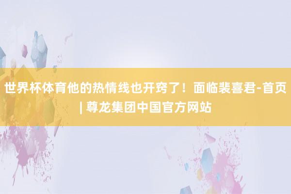 世界杯体育他的热情线也开窍了！面临裴喜君-首页| 尊龙集团中国官方网站