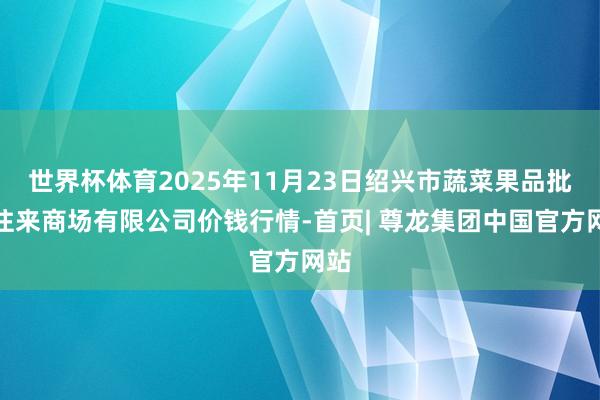 世界杯体育2025年11月23日绍兴市蔬菜果品批发往来商场有限公司价钱行情-首页| 尊龙集团中国官方网站