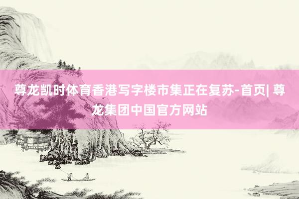 尊龙凯时体育香港写字楼市集正在复苏-首页| 尊龙集团中国官方网站