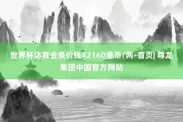 世界杯体育金条价钱42160港币/两-首页| 尊龙集团中国官方网站