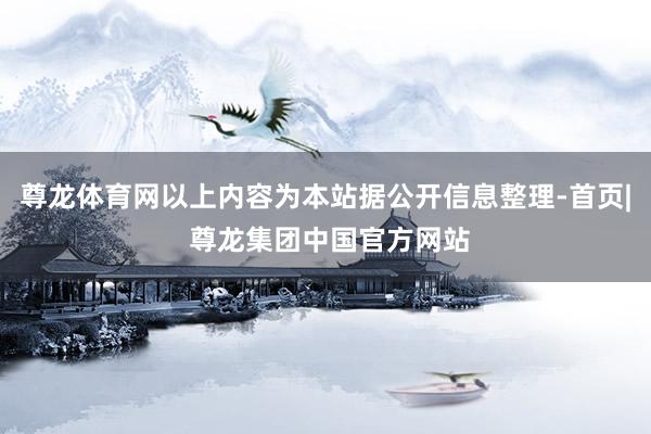 尊龙体育网以上内容为本站据公开信息整理-首页| 尊龙集团中国官方网站