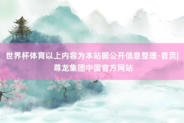 世界杯体育以上内容为本站据公开信息整理-首页| 尊龙集团中国官方网站
