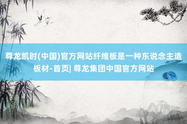 尊龙凯时(中国)官方网站纤维板是一种东说念主造板材-首页| 尊龙集团中国官方网站