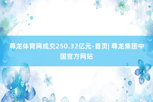 尊龙体育网成交250.32亿元-首页| 尊龙集团中国官方网站
