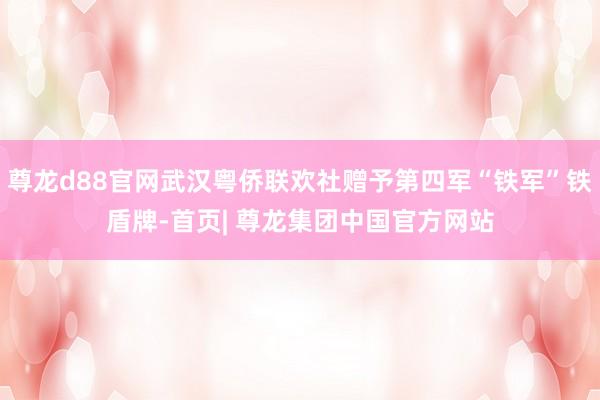 尊龙d88官网武汉粤侨联欢社赠予第四军“铁军”铁盾牌-首页| 尊龙集团中国官方网站