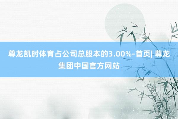 尊龙凯时体育占公司总股本的3.00%-首页| 尊龙集团中国官方网站
