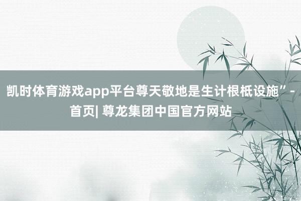凯时体育游戏app平台尊天敬地是生计根柢设施”-首页| 尊龙集团中国官方网站