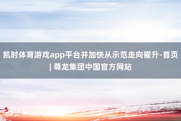 凯时体育游戏app平台并加快从示范走向擢升-首页| 尊龙集团中国官方网站