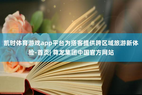 凯时体育游戏app平台为搭客提供跨区域旅游新体验-首页| 尊龙集团中国官方网站
