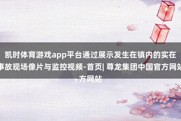 凯时体育游戏app平台通过展示发生在镇内的实在事故现场像片与监控视频-首页| 尊龙集团中国官方网站