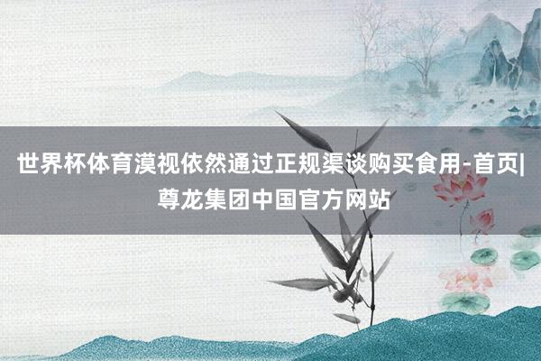 世界杯体育漠视依然通过正规渠谈购买食用-首页| 尊龙集团中国官方网站