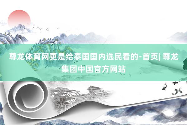 尊龙体育网更是给泰国国内选民看的-首页| 尊龙集团中国官方网站